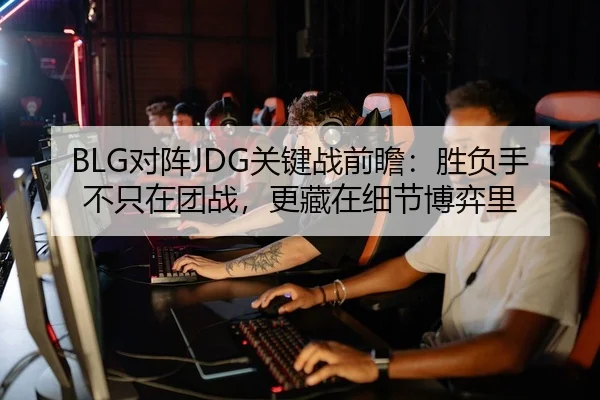 BLG对阵JDG关键战前瞻：胜负手不只在团战，更藏在细节博弈里