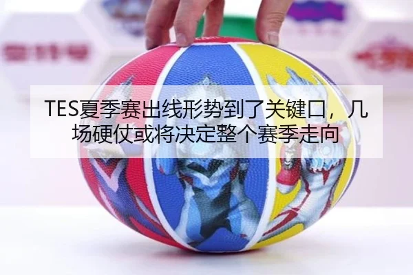TES夏季赛出线形势到了关键口，几场硬仗或将决定整个赛季走向